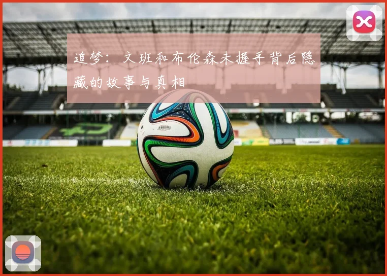 追梦：文班和布伦森未握手背后隐藏的故事与真相