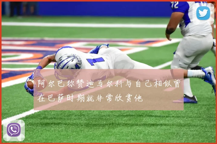 阿尔巴称赞迪马尔科与自己相似曾在巴萨时期就非常欣赏他