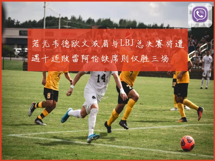 若无韦德欧文浓眉与LBJ总决赛将遭遇十连败雷阿伦缺席则仅胜三场