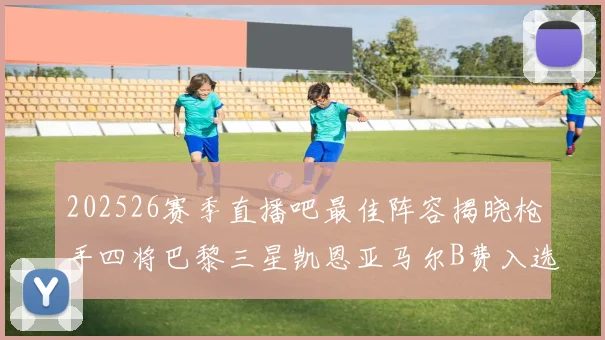 202526赛季直播吧最佳阵容揭晓枪手四将巴黎三星凯恩亚马尔B费入选