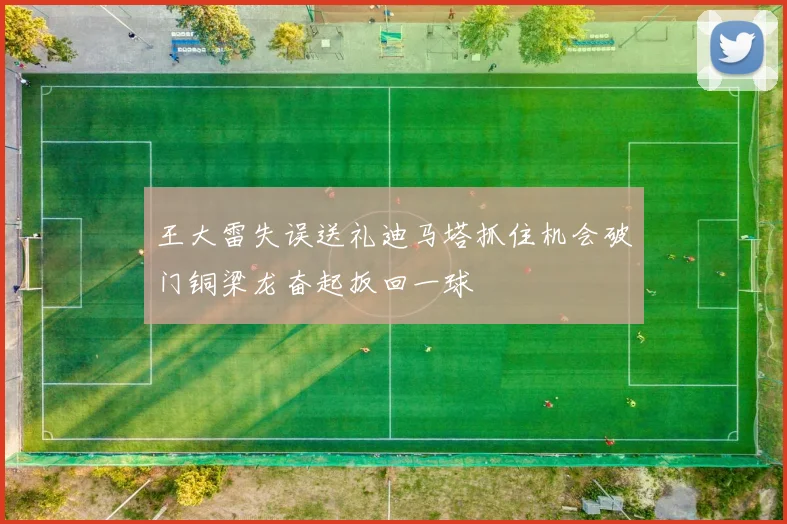 王大雷失误送礼迪马塔抓住机会破门铜梁龙奋起扳回一球