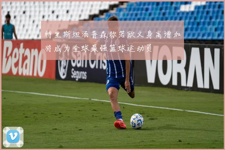 特里斯坦汤普森称若欧文身高增加将成为全球最强篮球运动员