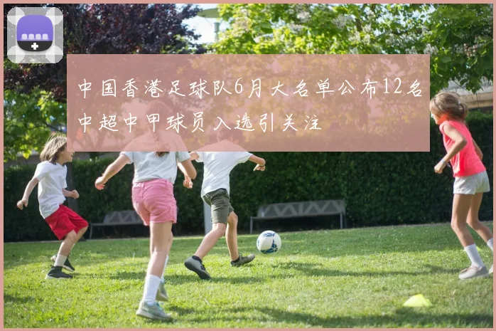 中国香港足球队6月大名单公布12名中超中甲球员入选引关注