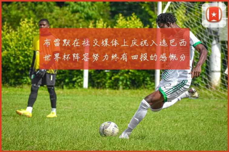 布雷默在社交媒体上庆祝入选巴西世界杯阵容努力终有回报的感慨分享