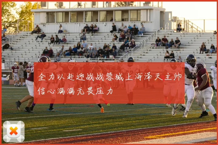 全力以赴迎战战蓉城上海泽天主帅信心满满无畏压力