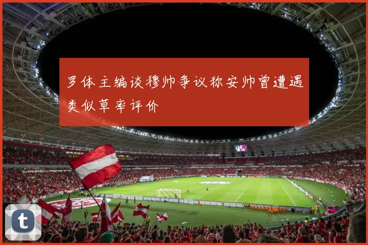 罗体主编谈穆帅争议称安帅曾遭遇类似草率评价