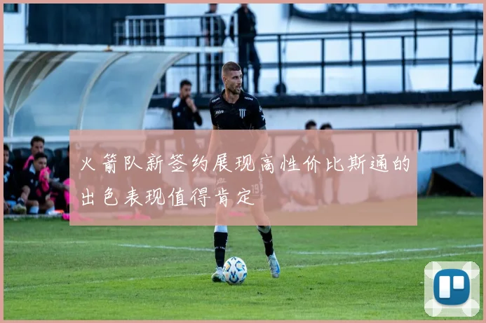 火箭队新签约展现高性价比斯通的出色表现值得肯定