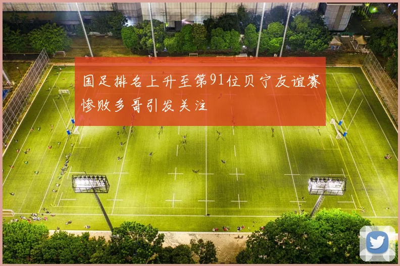 国足排名上升至第91位贝宁友谊赛惨败多哥引发关注