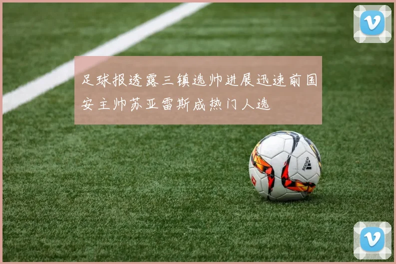 足球报透露三镇选帅进展迅速前国安主帅苏亚雷斯成热门人选
