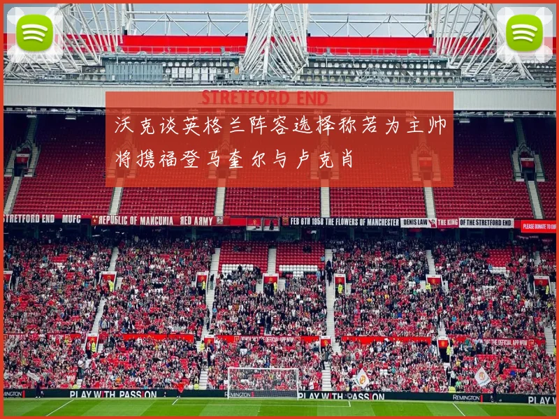 沃克谈英格兰阵容选择称若为主帅将携福登马奎尔与卢克肖